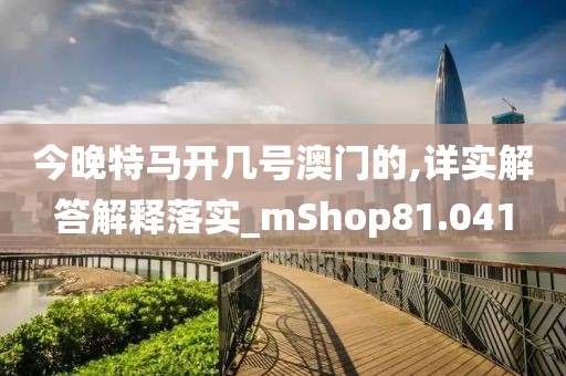 今晚特馬開幾號澳門的,詳實(shí)解答解釋落實(shí)_mShop81.041
