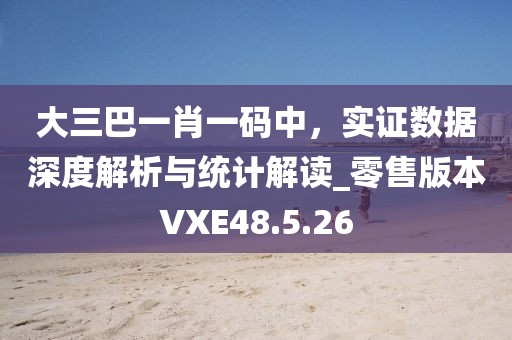 大三巴一肖一碼中，實證數(shù)據(jù)深度解析與統(tǒng)計解讀_零售版本VXE48.5.26