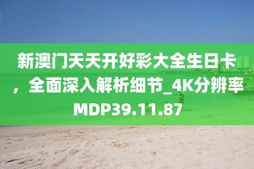 新澳門天天開好彩大全生日卡，全面深入解析細節(jié)_4K分辨率MDP39.11.87