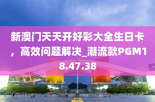 新澳門天天開好彩大全生日卡，高效問題解決_潮流款PGM18.47.38