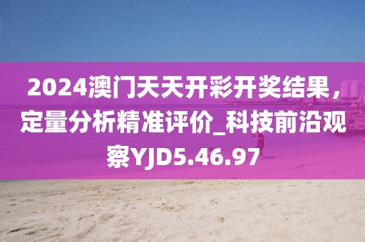 2024澳門天天開彩開獎結果，定量分析精準評價_科技前沿觀察YJD5.46.97