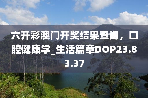 六開彩澳門開獎結果查詢，口腔健康學_生活篇章DOP23.83.37