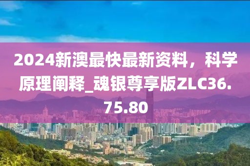 2024新澳最快最新資料，科學(xué)原理闡釋_魂銀尊享版ZLC36.75.80