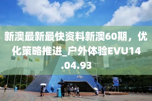 新澳最新最快資料新澳60期，優(yōu)化策略推進_戶外體驗EVU14.04.93