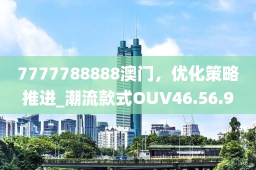 7777788888澳門，優(yōu)化策略推進_潮流款式OUV46.56.9