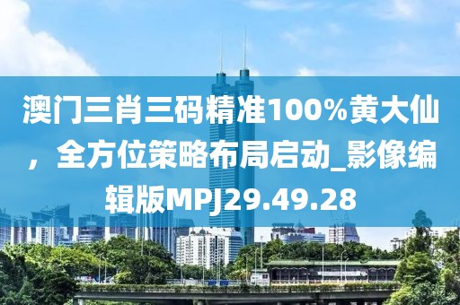 澳門三肖三碼精準(zhǔn)100%黃大仙，全方位策略布局啟動_影像編輯版MPJ29.49.28
