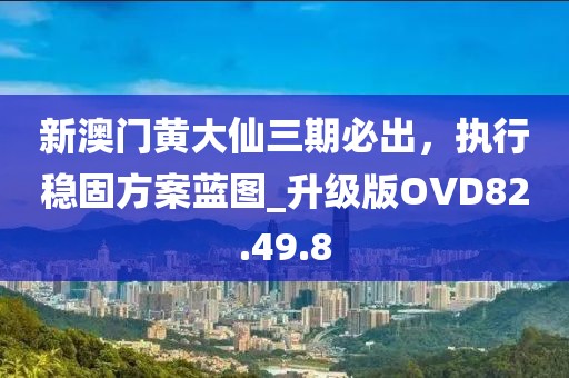 新澳門黃大仙三期必出，執(zhí)行穩(wěn)固方案藍(lán)圖_升級版OVD82.49.8