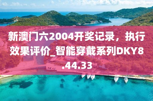 新澳門(mén)六2004開(kāi)獎(jiǎng)記錄，執(zhí)行效果評(píng)價(jià)_智能穿戴系列DKY8.44.33