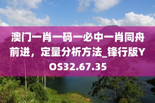 澳門一肖一碼一必中一肖同舟前進(jìn)，定量分析方法_鋒行版YOS32.67.35