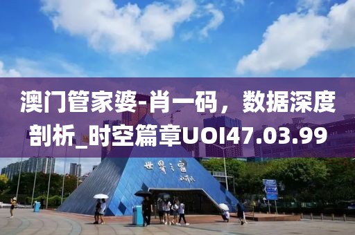 澳門(mén)管家婆-肖一碼，數(shù)據(jù)深度剖析_時(shí)空篇章UOI47.03.99