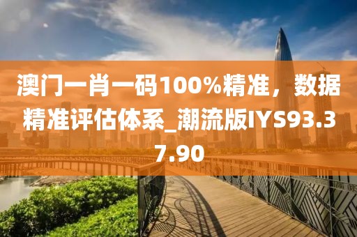 澳門一肖一碼100%精準(zhǔn)，數(shù)據(jù)精準(zhǔn)評(píng)估體系_潮流版IYS93.37.90