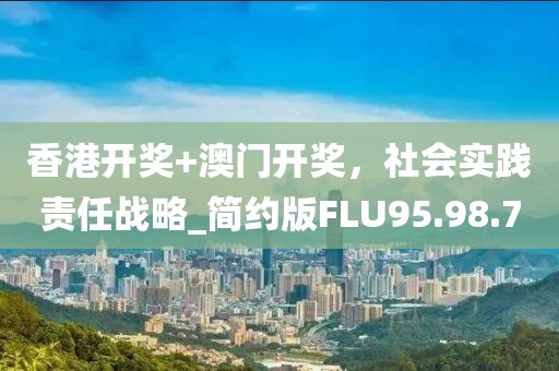 香港開獎(jiǎng)+澳門開獎(jiǎng)，社會(huì)實(shí)踐責(zé)任戰(zhàn)略_簡(jiǎn)約版FLU95.98.7