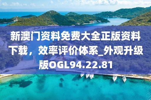 新澳門資料免費大全正版資料下載，效率評價體系_外觀升級版OGL94.22.81