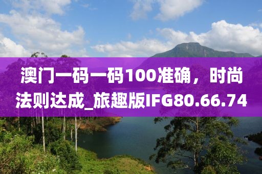 澳門(mén)一碼一碼100準(zhǔn)確，時(shí)尚法則達(dá)成_旅趣版IFG80.66.74