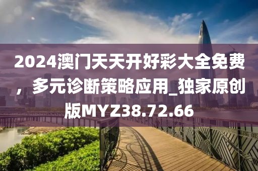 2024澳門(mén)天天開(kāi)好彩大全免費(fèi)，多元診斷策略應(yīng)用_獨(dú)家原創(chuàng)版MYZ38.72.66