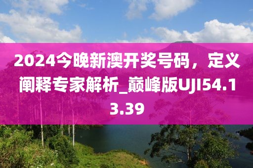 2024今晚新澳開獎號碼，定義闡釋專家解析_巔峰版UJI54.13.39