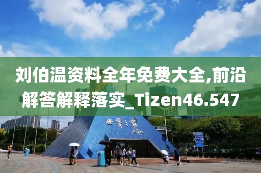 劉伯溫資料全年免費(fèi)大全,前沿解答解釋落實(shí)_Tizen46.547