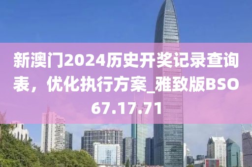 新澳門2024歷史開獎記錄查詢表，優(yōu)化執(zhí)行方案_雅致版BSO67.17.71