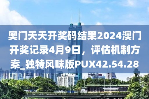 奧門天天開獎碼結果2024澳門開獎記錄4月9日，評估機制方案_獨特風味版PUX42.54.28