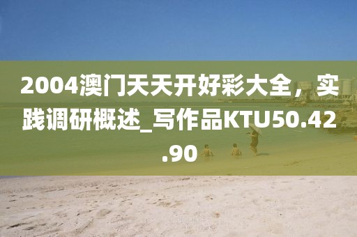2004澳門天天開(kāi)好彩大全，實(shí)踐調(diào)研概述_寫作品KTU50.42.90