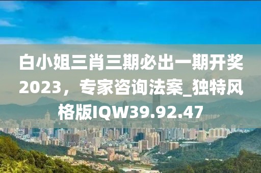 白小姐三肖三期必出一期開獎(jiǎng)2023，專家咨詢法案_獨(dú)特風(fēng)格版IQW39.92.47