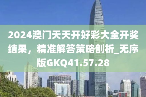 2024澳門天天開好彩大全開獎結(jié)果，精準解答策略剖析_無序版GKQ41.57.28