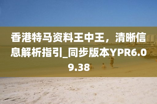 香港特馬資料王中王，清晰信息解析指引_同步版本YPR6.09.38