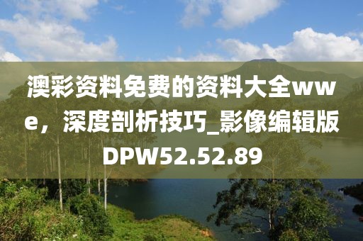 澳彩資料免費(fèi)的資料大全wwe，深度剖析技巧_影像編輯版DPW52.52.89