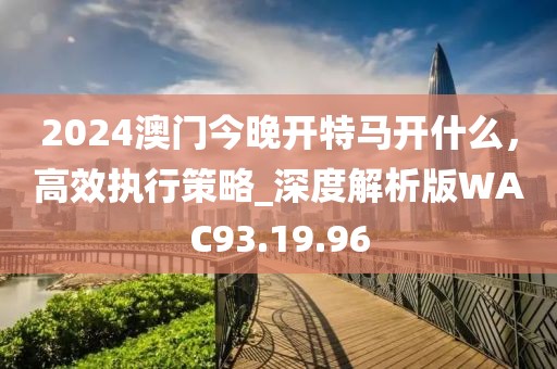 2024澳門今晚開特馬開什么，高效執(zhí)行策略_深度解析版WAC93.19.96