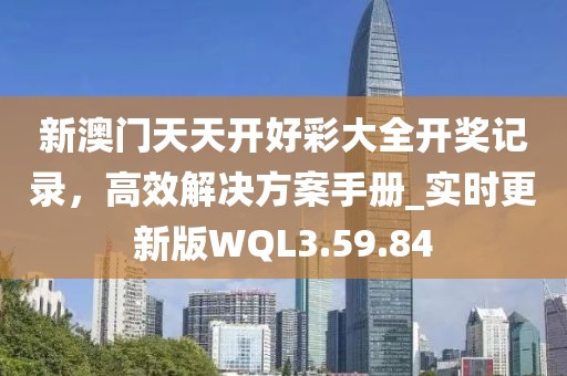 新澳門天天開好彩大全開獎記錄，高效解決方案手冊_實時更新版WQL3.59.84