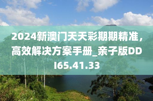 2024新澳門天天彩期期精準，高效解決方案手冊_親子版DDI65.41.33