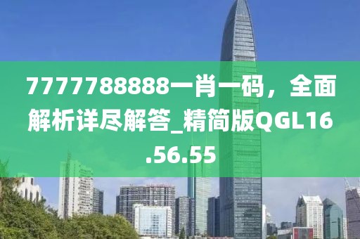 7777788888一肖一碼，全面解析詳盡解答_精簡版QGL16.56.55