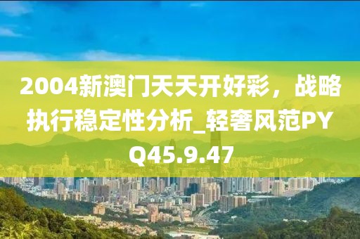 2004新澳門天天開好彩，戰(zhàn)略執(zhí)行穩(wěn)定性分析_輕奢風(fēng)范PYQ45.9.47