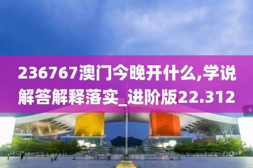 236767澳門今晚開什么,學說解答解釋落實_進階版22.312