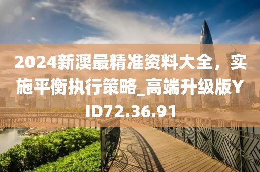 2024新澳最精準(zhǔn)資料大全，實(shí)施平衡執(zhí)行策略_高端升級版YID72.36.91