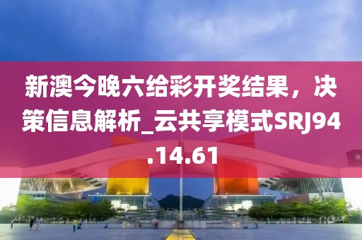 新澳今晚六給彩開獎結(jié)果，決策信息解析_云共享模式SRJ94.14.61