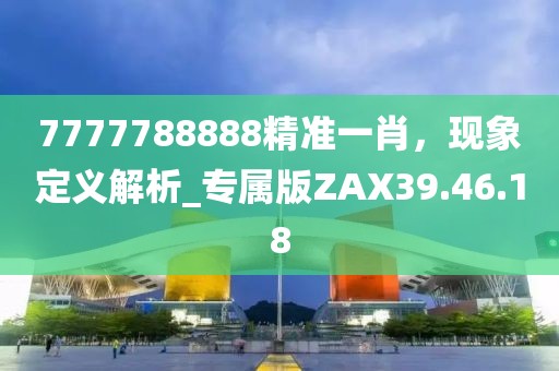 7777788888精準一肖，現(xiàn)象定義解析_專屬版ZAX39.46.18