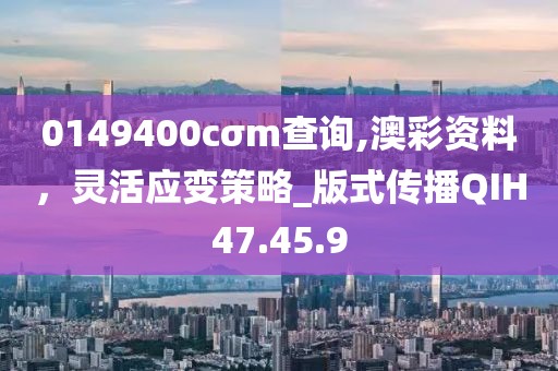 0149400cσm查詢(xún),澳彩資料，靈活應(yīng)變策略_版式傳播QIH47.45.9