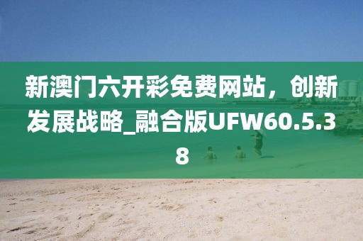 新澳門六開彩免費(fèi)網(wǎng)站，創(chuàng)新發(fā)展戰(zhàn)略_融合版UFW60.5.38