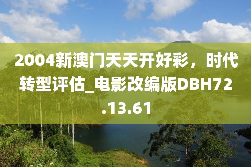 2004新澳門天天開好彩，時代轉(zhuǎn)型評估_電影改編版DBH72.13.61