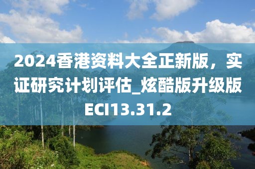 2024香港資料大全正新版，實(shí)證研究計(jì)劃評(píng)估_炫酷版升級(jí)版ECI13.31.2