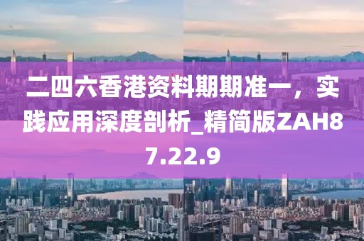 二四六香港資料期期準(zhǔn)一，實(shí)踐應(yīng)用深度剖析_精簡版ZAH87.22.9