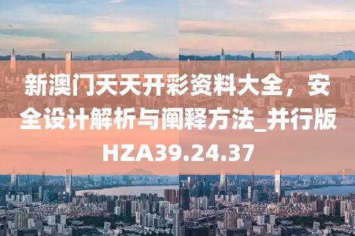 新澳門天天開彩資料大全，安全設計解析與闡釋方法_并行版HZA39.24.37