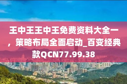 王中王王中王免費(fèi)資料大全一，策略布局全面啟動_百變經(jīng)典款QCN77.99.38