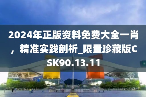 2024年正版資料免費(fèi)大全一肖，精準(zhǔn)實(shí)踐剖析_限量珍藏版CSK90.13.11