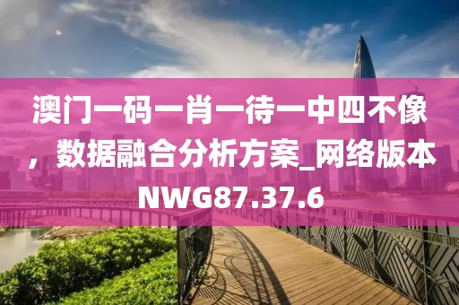 澳門一碼一肖一待一中四不像，數(shù)據(jù)融合分析方案_網(wǎng)絡版本NWG87.37.6