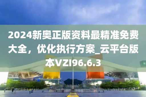 2024新奧正版資料最精準(zhǔn)免費(fèi)大全，優(yōu)化執(zhí)行方案_云平臺版本VZI96.6.3