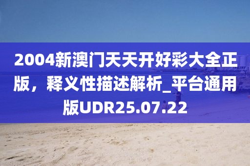 2004新澳門天天開好彩大全正版，釋義性描述解析_平臺(tái)通用版UDR25.07.22