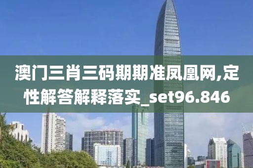 澳門三肖三碼期期準(zhǔn)鳳凰網(wǎng),定性解答解釋落實(shí)_set96.846