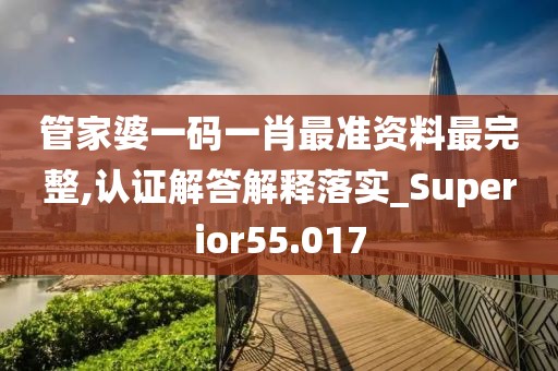 管家婆一碼一肖最準資料最完整,認證解答解釋落實_Superior55.017